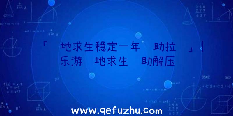 「绝地求生稳定一年辅助拉闸」|乐游绝地求生辅助解压